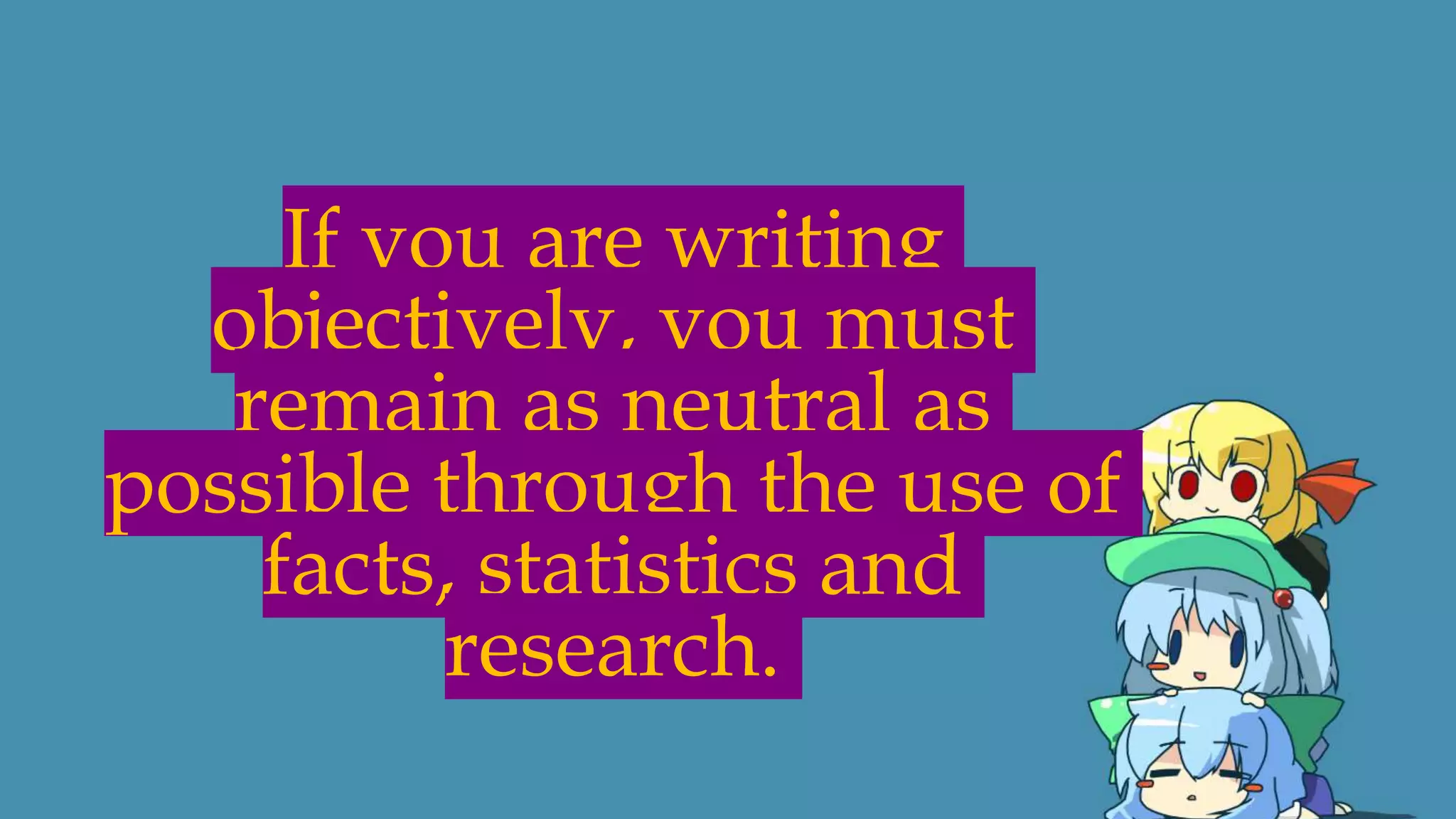 If you are writing
objectively, you must
remain as neutral as
possible through the use of
facts, statistics and
research.
 