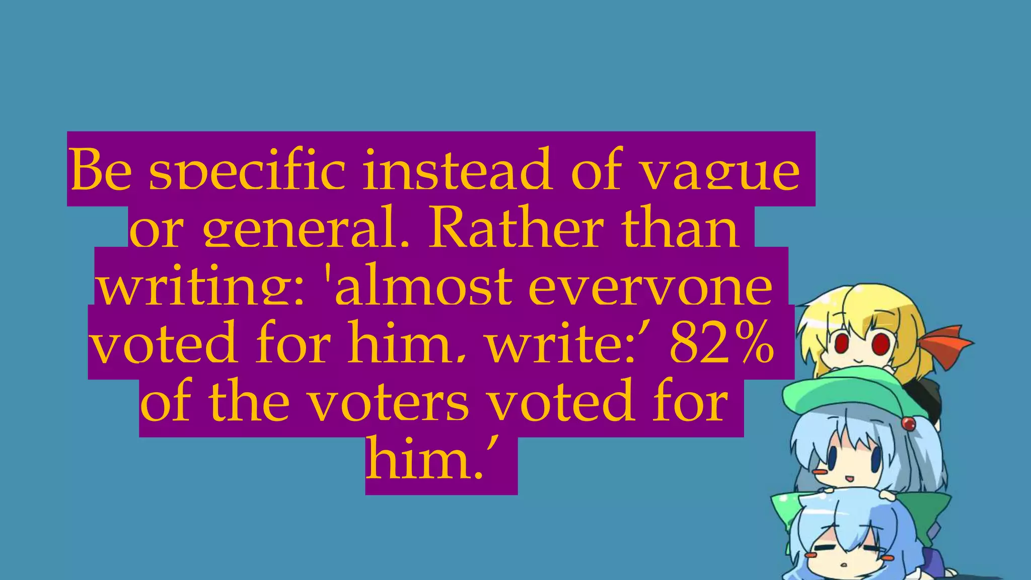 Be specific instead of vague
or general. Rather than
writing: 'almost everyone
voted for him, write:’ 82%
of the voters voted for
him.’
 