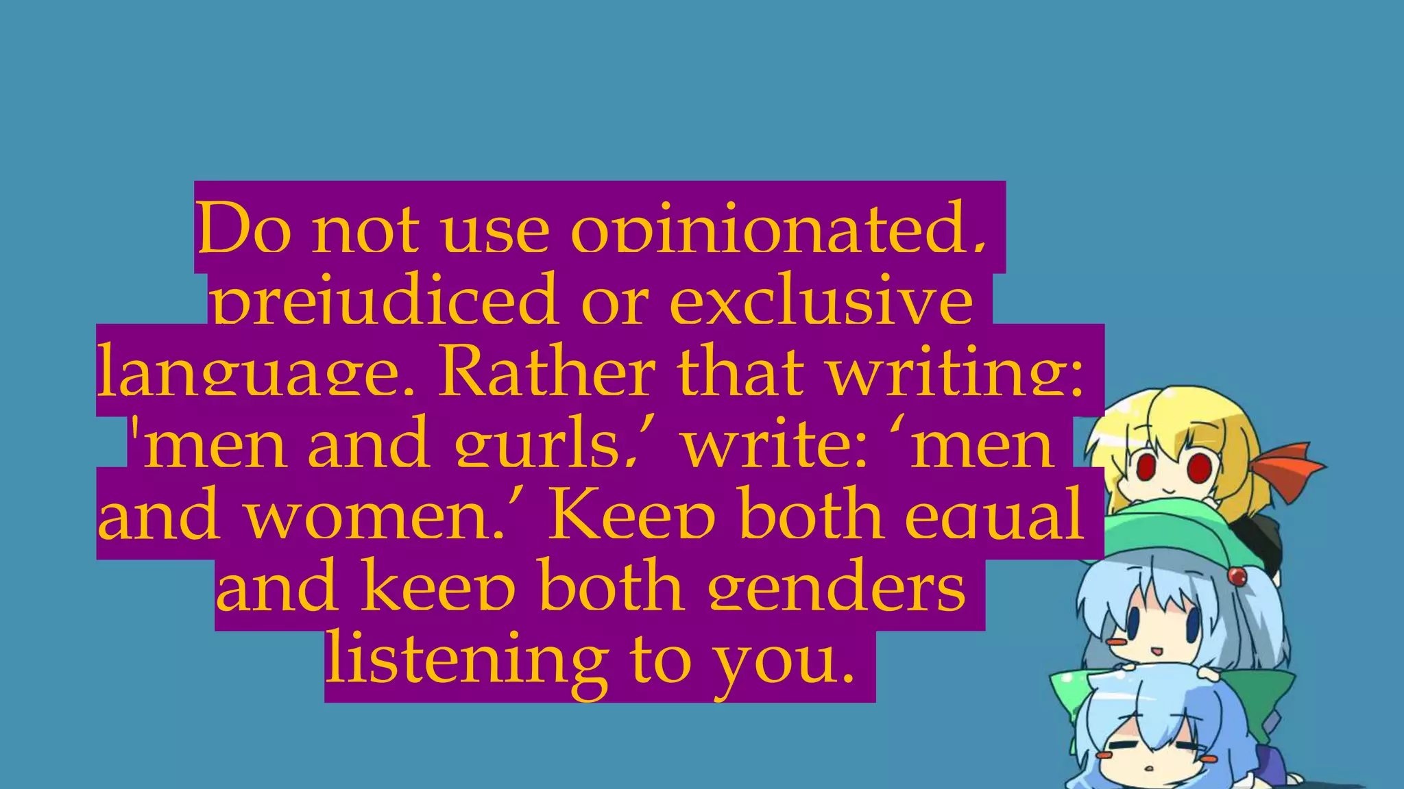 Do not use opinionated,
prejudiced or exclusive
language. Rather that writing:
'men and gurls,’ write: ‘men
and women.’ Keep both equal
and keep both genders
listening to you.
 