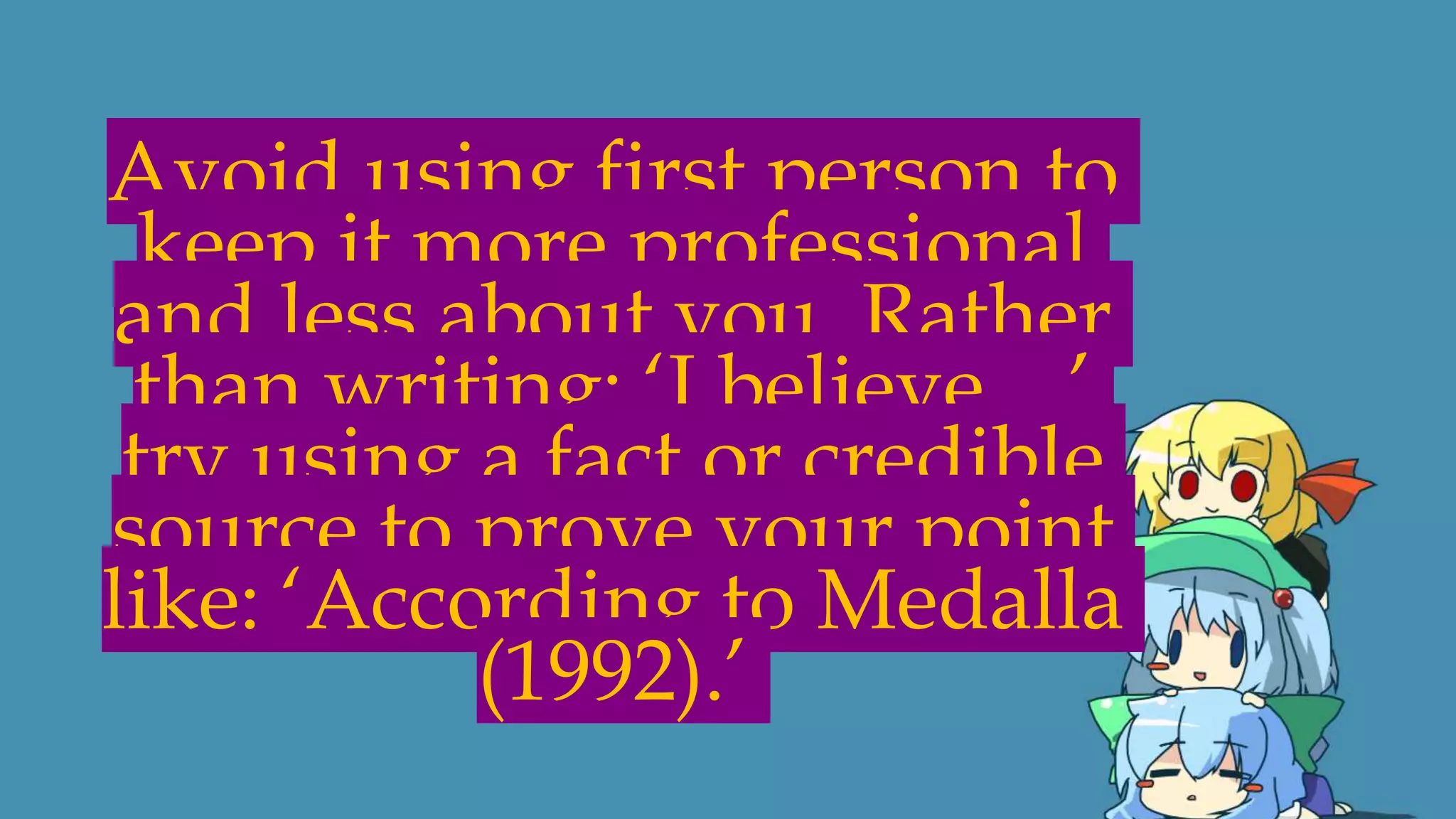 Avoid using first person to
keep it more professional
and less about you. Rather
than writing: ‘I believe…’
try using a fact or credible
source to prove your point
like: ‘According to Medalla
(1992).’
 