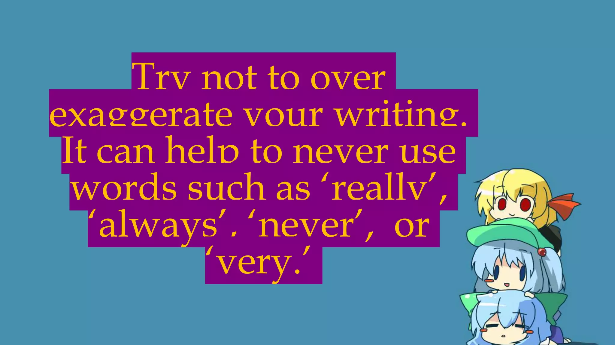 Try not to over
exaggerate your writing.
It can help to never use
words such as ‘really’,
‘always’, ‘never’, or
‘very.’
 
