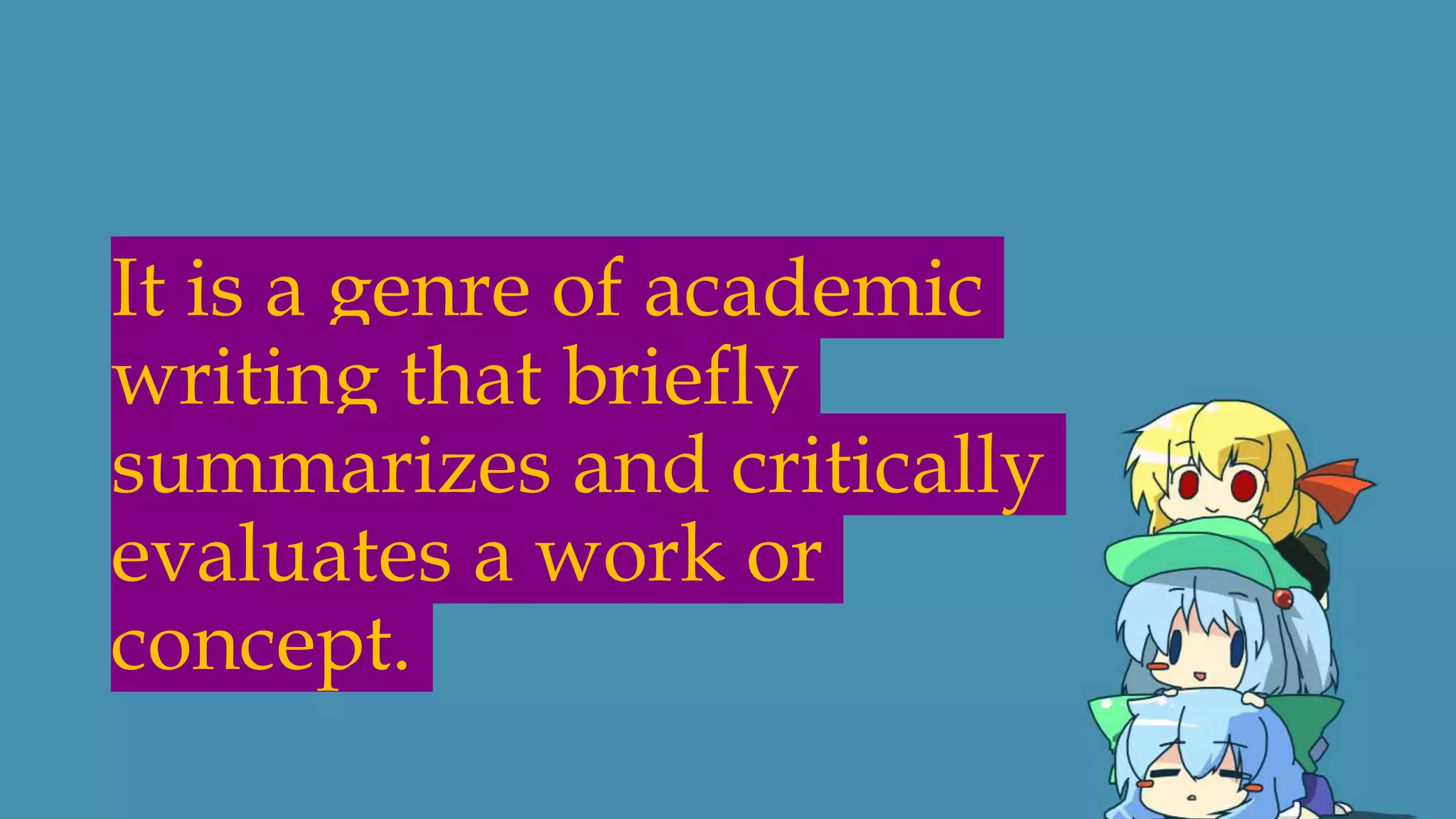 It is a genre of academic
writing that briefly
summarizes and critically
evaluates a work or
concept.
 