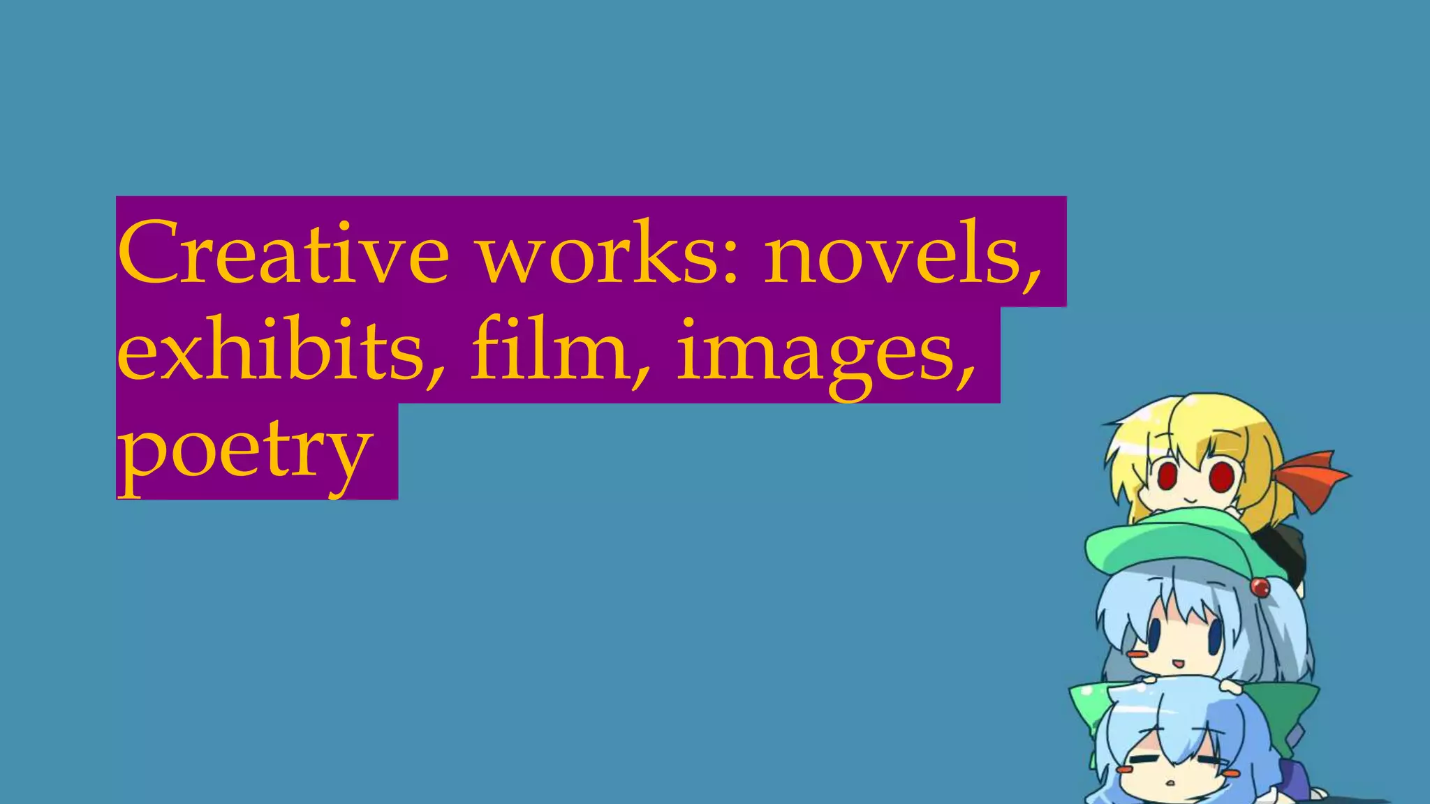 Creative works: novels,
exhibits, film, images,
poetry
 