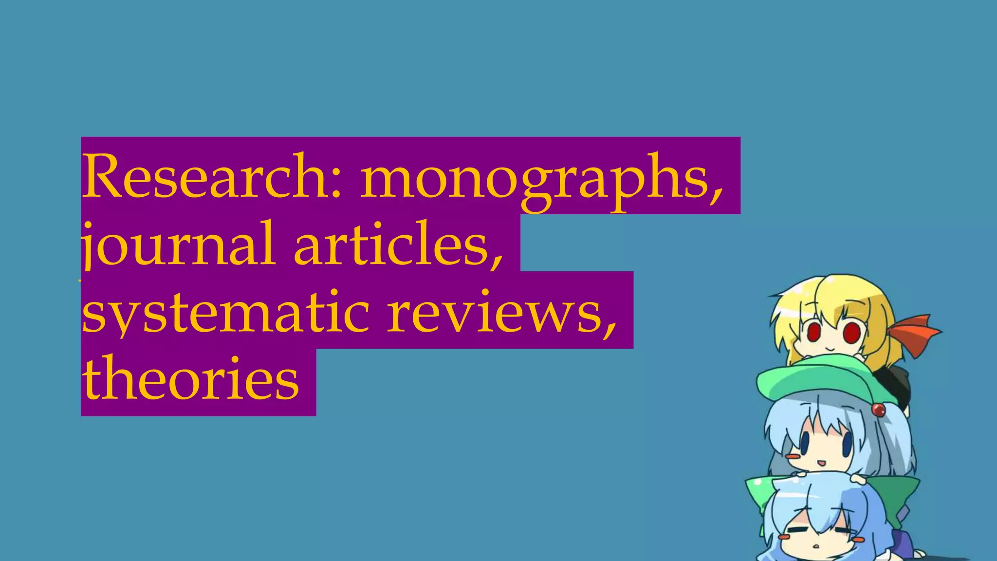 Research: monographs,
journal articles,
systematic reviews,
theories
 