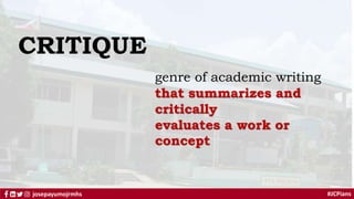#JCPians
josepayumojrmhs
CRITIQUE
genre of academic writing
that summarizes and
critically
evaluates a work or
concept
 