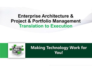 Making Technology Work for
You!
Enterprise Architecture &
Project & Portfolio Management
Translation to Execution
 