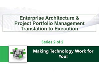 Making Technology Work for
You!
Series 2 of 2
Enterprise Architecture &
Project Portfolio Management
Translation to Execution
 