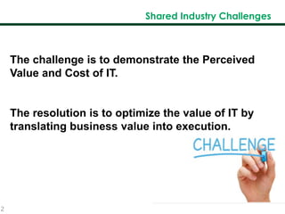 2
Shared Industry Challenges
The challenge is to demonstrate the Perceived
Value and Cost of IT.
The resolution is to optimize the value of IT by
translating business value into execution.
 