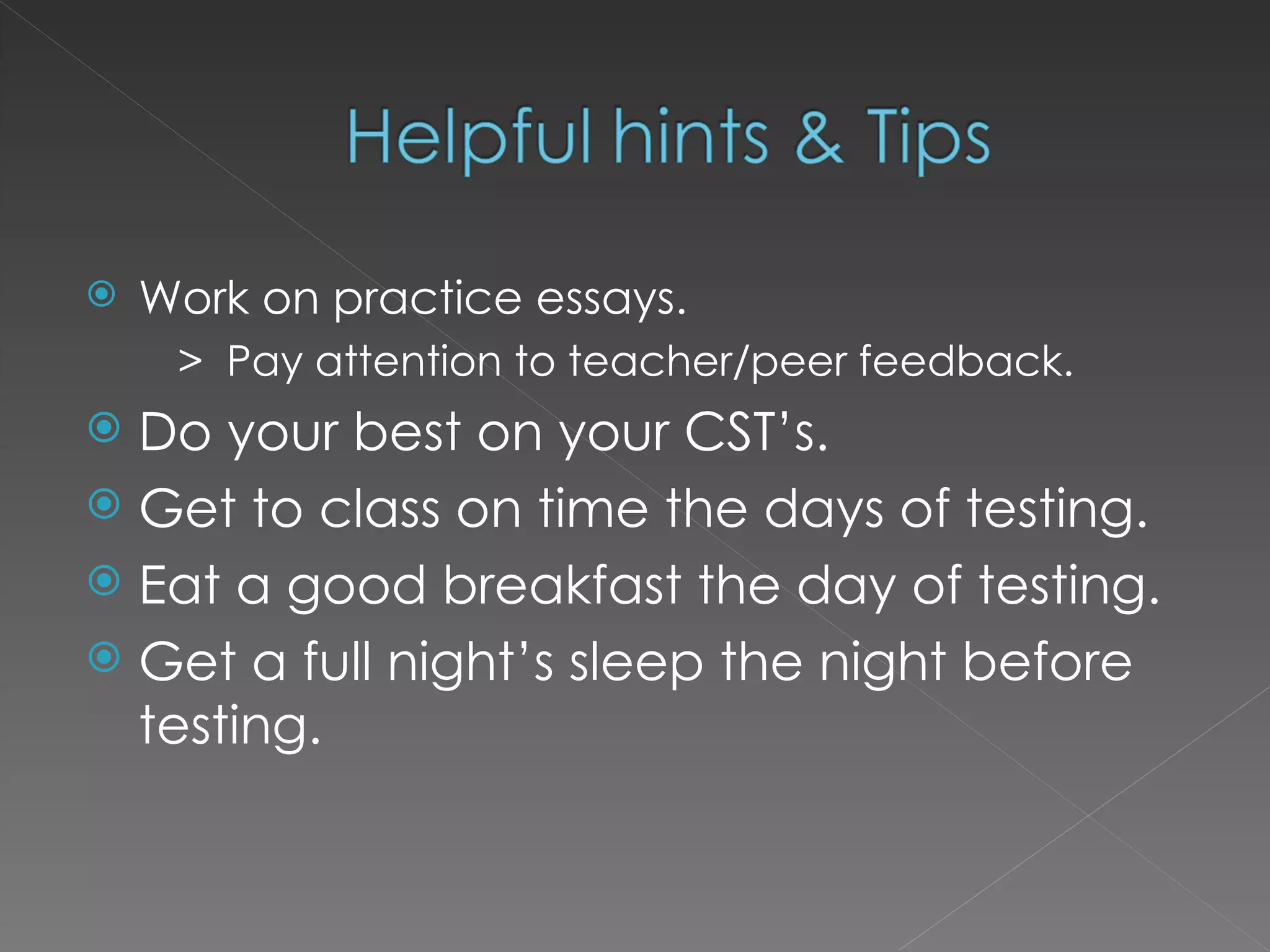 Work on practice essays. >  Pay attention to teacher/peer feedback. Do your best on your CST’s. Get to class on time the days of testing. Eat a good breakfast the day of testing. Get a full night’s sleep the night before testing. 