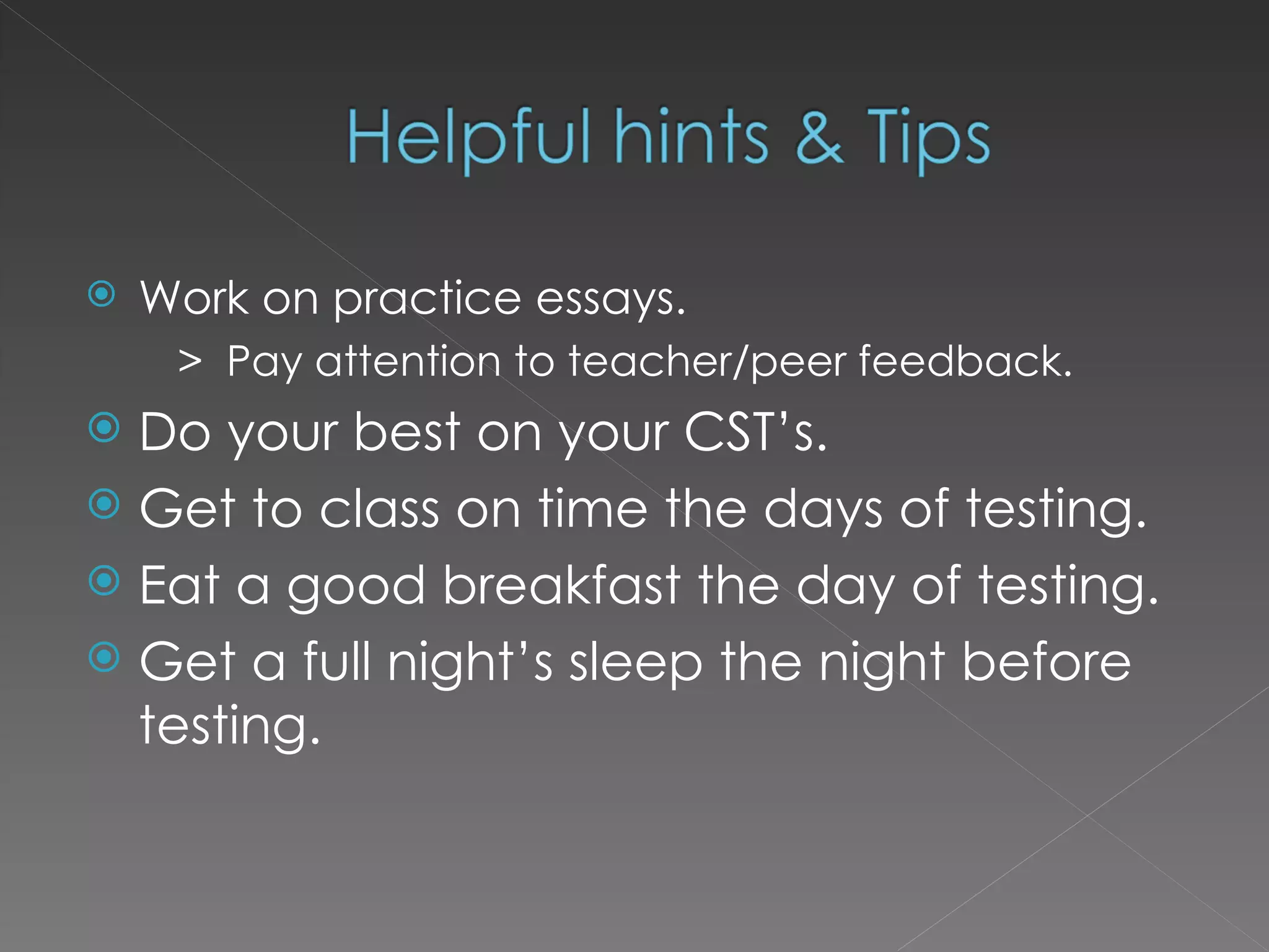 Work on practice essays. >  Pay attention to teacher/peer feedback. Do your best on your CST’s. Get to class on time the days of testing. Eat a good breakfast the day of testing. Get a full night’s sleep the night before testing. 