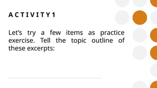 A C T I V I T Y 1
Let’s try a few items as practice
exercise. Tell the topic outline of
these excerpts:
 