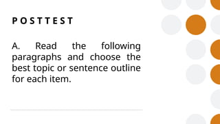 P O S T T E S T
A. Read the following
paragraphs and choose the
best topic or sentence outline
for each item.
 