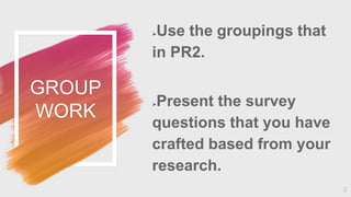 GROUP
WORK
Use the groupings that
in PR2.
Present the survey
questions that you have
crafted based from your
research.
2
 