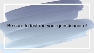 Be sure to test run your questionnaire!
 