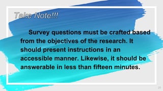 Survey questions must be crafted based
from the objectives of the research. It
should present instructions in an
accessibl...