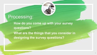 Processing:
◦ How do you come up with your survey
questions?
◦ What are the things that you consider in
designing the surv...
