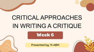 CRITICAL APPROACHES
IN WRITING A CRITIQUE
Presented by: 11-ABM
Week 6
 