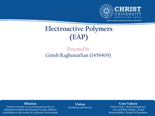 Mission
Christ University is a nurturing ground for an
individual’s holistic development to make effective
contribution to the society in a dynamic environment
Vision
Excellence and Service
Core Values
Faith in God | Moral Uprightness
Love of Fellow Beings | Social
Responsibility | Pursuit of Excellence
Electroactive Polymers
(EAP)
Presented by
Girish Raghunathan (1459409)
 