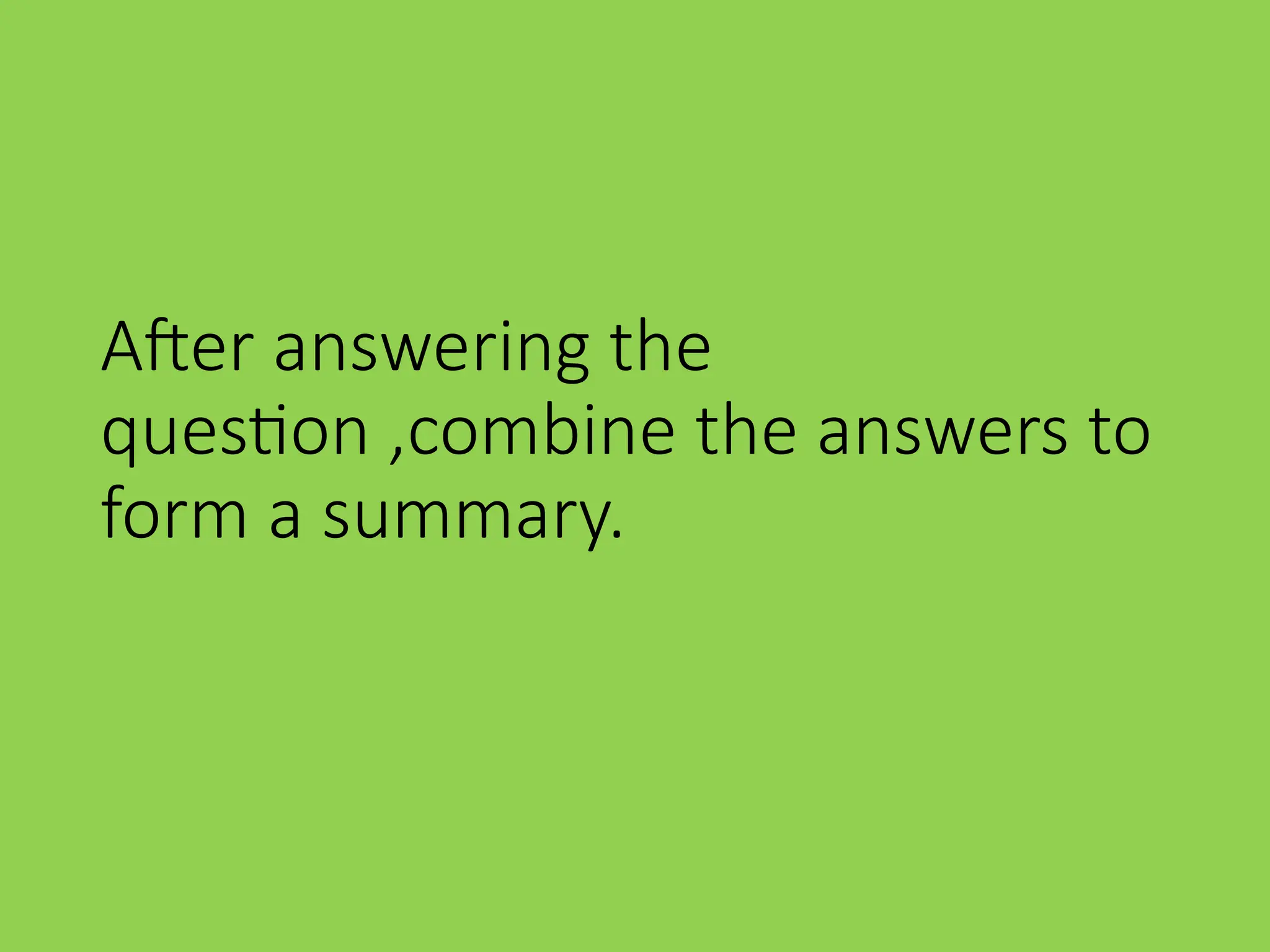 After answering the
question ,combine the answers to
form a summary.
 