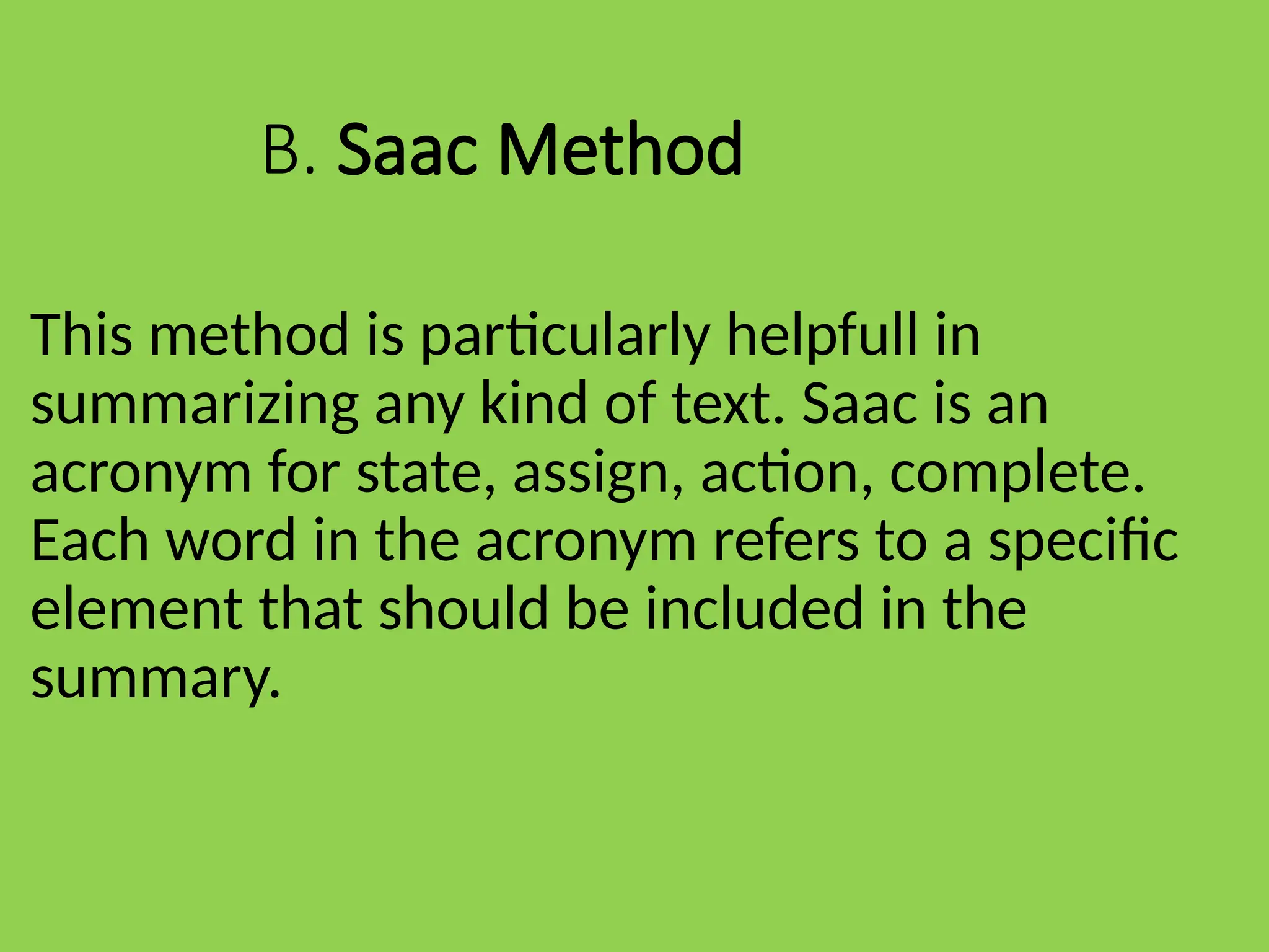 B. Saac Method
This method is particularly helpfull in
summarizing any kind of text. Saac is an
acronym for state, assign, action, complete.
Each word in the acronym refers to a specific
element that should be included in the
summary.
 