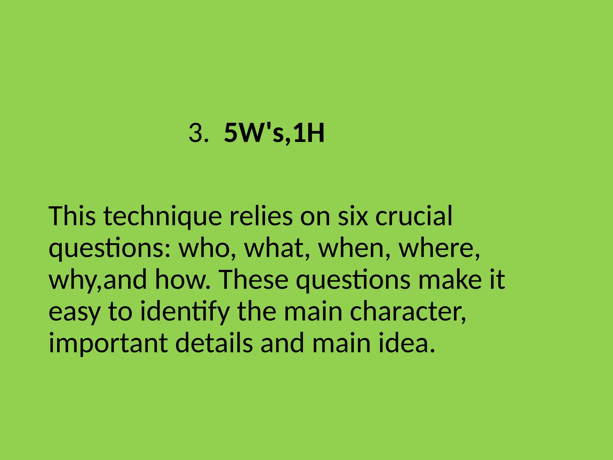 3. 5W's,1H
This technique relies on six crucial
questions: who, what, when, where,
why,and how. These questions make it
easy to identify the main character,
important details and main idea.
 