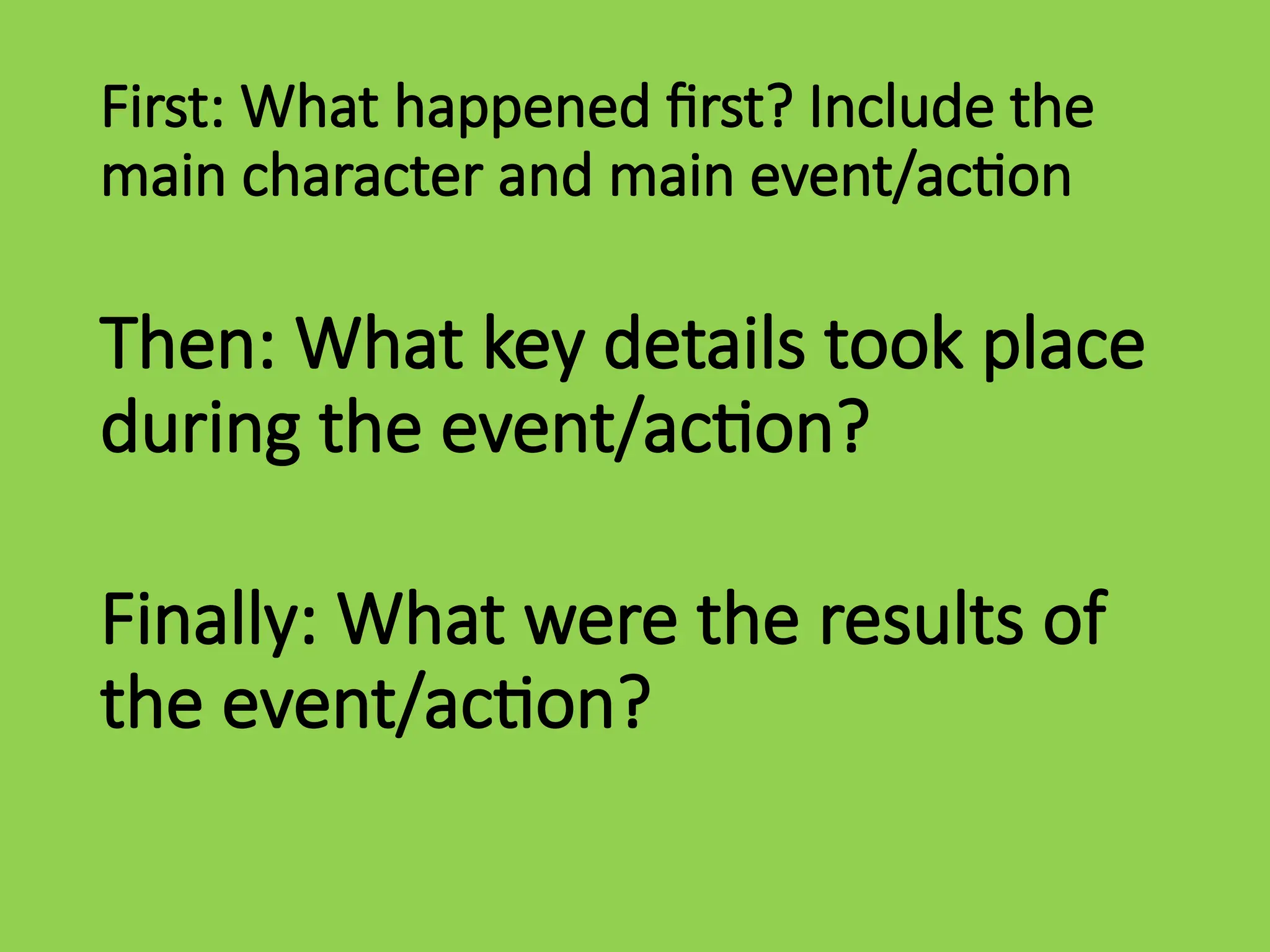 First: What happened first? Include the
main character and main event/action
Then: What key details took place
during the event/action?
Finally: What were the results of
the event/action?
 