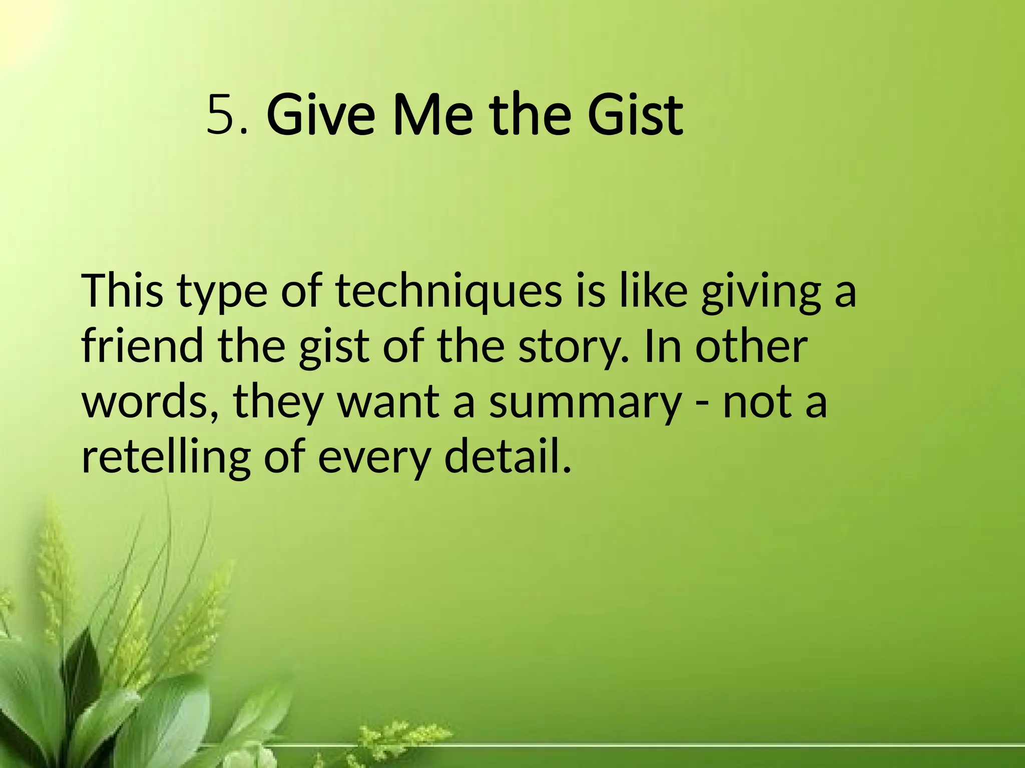 5. Give Me the Gist
This type of techniques is like giving a
friend the gist of the story. In other
words, they want a summary - not a
retelling of every detail.
 