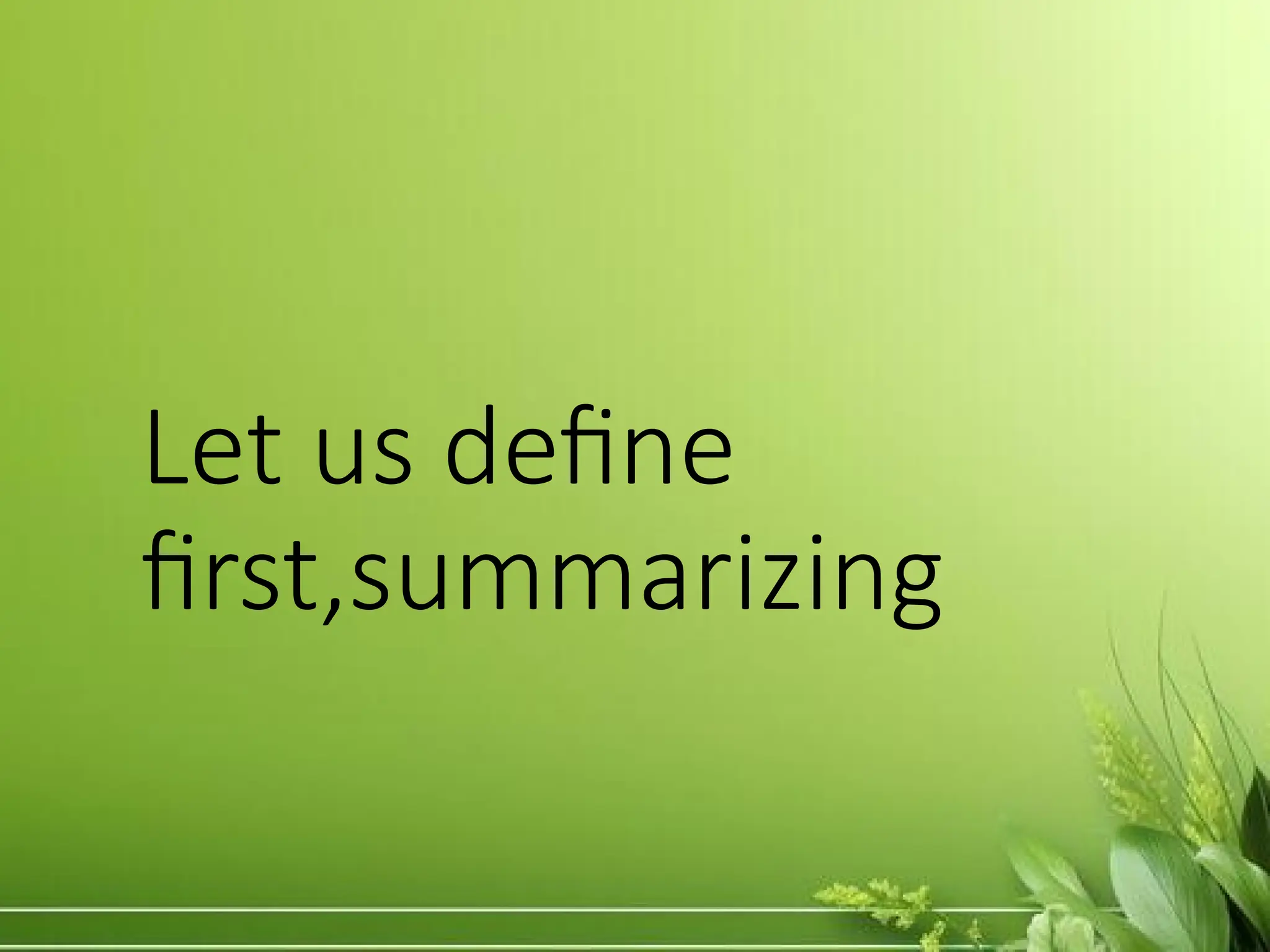 Let us define
first,summarizing
 