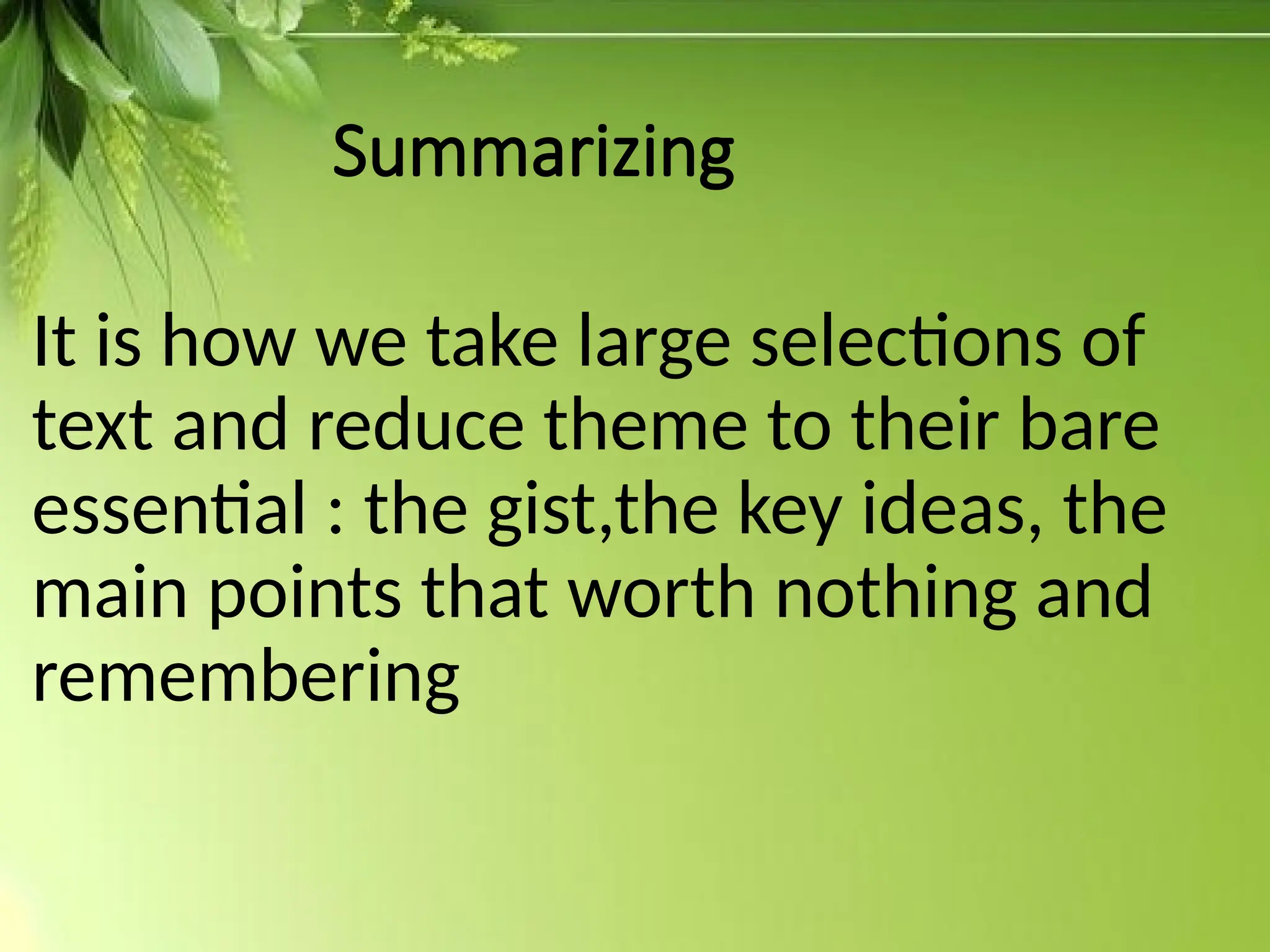 Summarizing
It is how we take large selections of
text and reduce theme to their bare
essential : the gist,the key ideas, the
main points that worth nothing and
remembering
 
