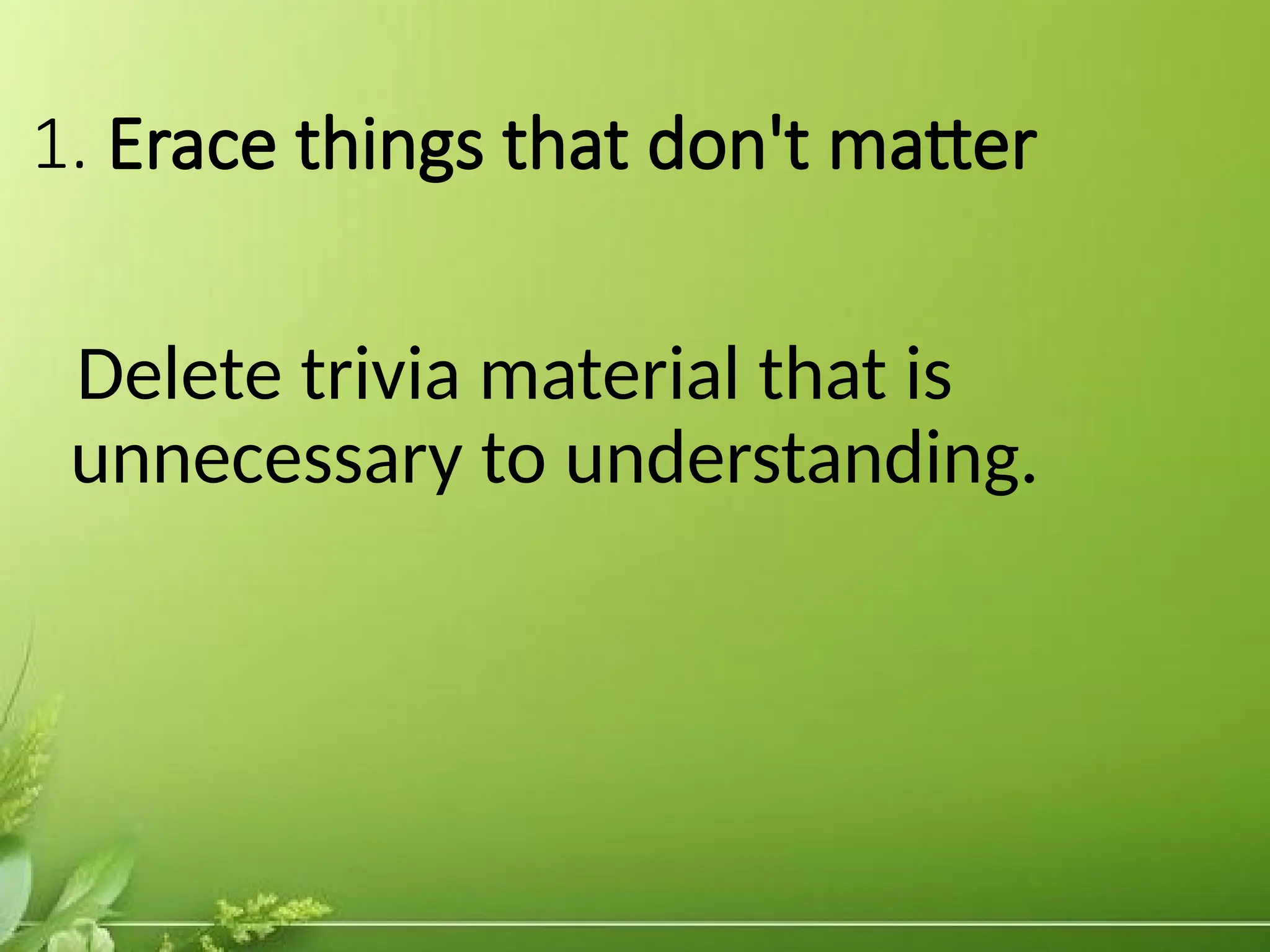 1. Erace things that don't matter
Delete trivia material that is
unnecessary to understanding.
 