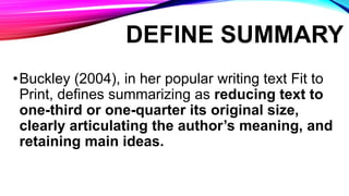 DEFINE SUMMARY
•Buckley (2004), in her popular writing text Fit to
Print, defines summarizing as reducing text to
one-thir...