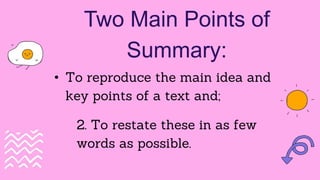 Two Main Points of
Summary:
• To reproduce the main idea and
key points of a text and;
2. To restate these in as few
words as possible.
 