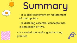 Summary
- is a brief statement or restatement
of main points.
- is distilling essential concepts into
a paragraph or two.
- is a useful tool and a good writing
practice
 