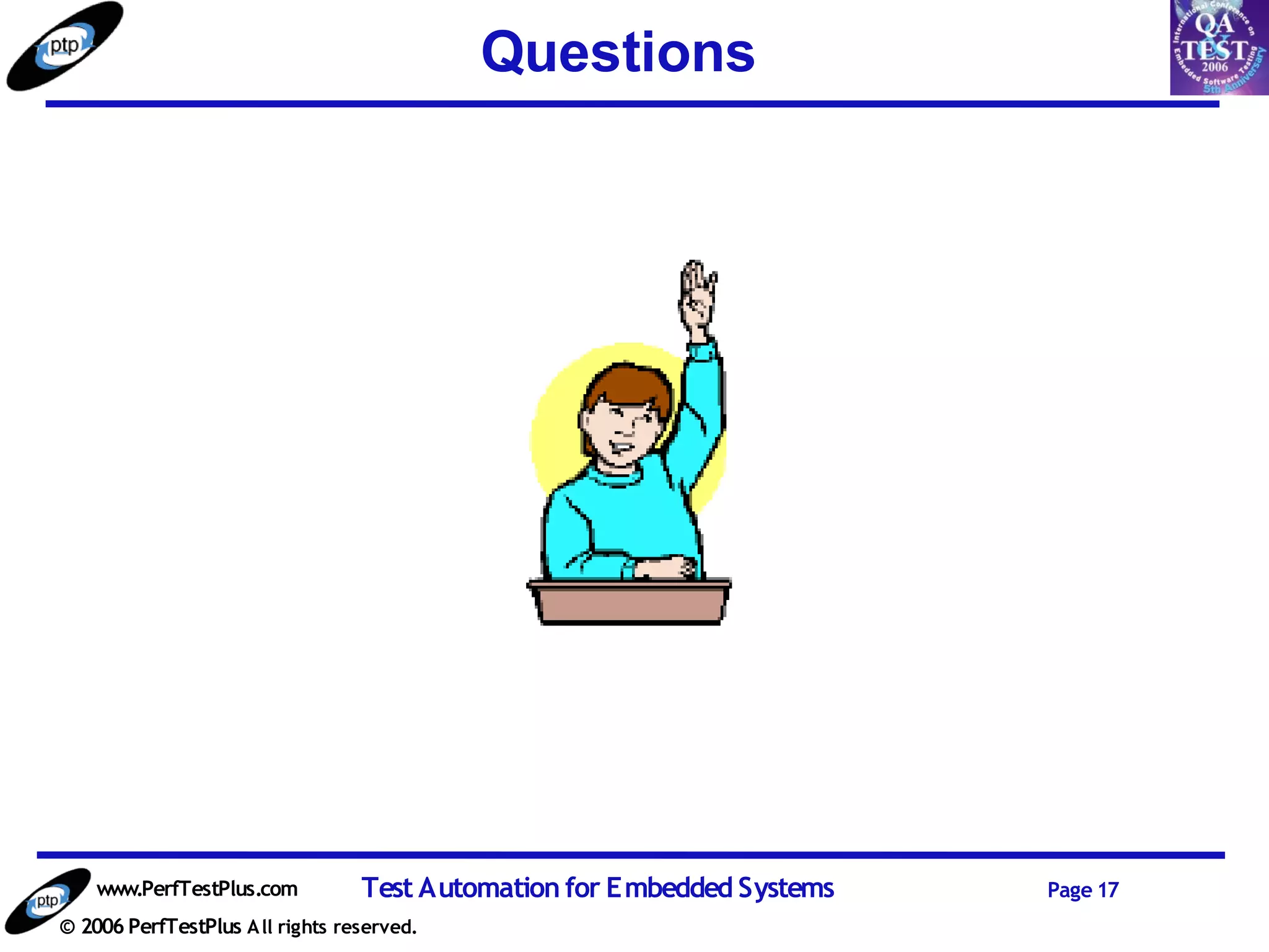 Questions




    www.PerfTestPlus.com          Test Automation for Embedded Systems   Page 17
© 2006 PerfTestPlus A ll rights reserved.
 