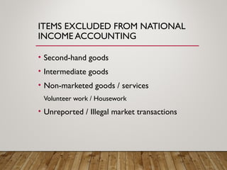ITEMS EXCLUDED FROM NATIONAL
INCOME ACCOUNTING
• Second-hand goods
• Intermediate goods
• Non-marketed goods / services
Volunteer work / Housework
• Unreported / Illegal market transactions
 