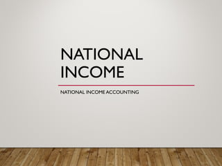 NATIONAL
INCOME
NATIONAL INCOME ACCOUNTING
 