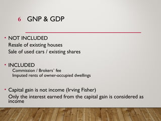 GNP & GDP
• NOT INCLUDED
Resale of existing houses
Sale of used cars / existing shares
• INCLUDED
Commission / Brokers’ fee
Imputed rents of owner-occupied dwellings
• Capital gain is not income (Irving Fisher)
Only the interest earned from the capital gain is considered as
income
6
 