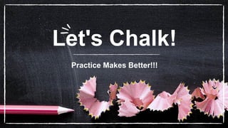 Let's Chalk!
Practice Makes Better!!!
 