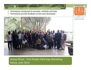 Group Photo - First Potato Yield Gap Workshop
Kenya, June 2013
• Participants introduced to concepts, methods and tools
• Participants provide feedback on the tools developed
 