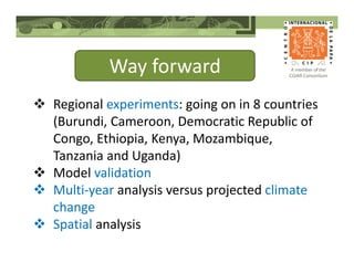 Way forward
Regional experiments: going on in 8 countries
(Burundi, Cameroon, Democratic Republic of
Congo, Ethiopia, Kenya, Mozambique,
Tanzania and Uganda)
Model validation
Multi-year analysis versus projected climate
change
Spatial analysis
 