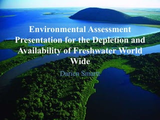 Environmental Assessment
Presentation for the Depletion and
 Availability of Freshwater World
                Wide
           Darien Smartt
 