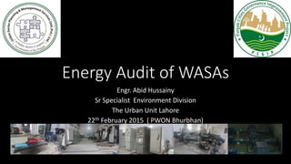 Energy Audit of WASAs
Engr. Abid Hussainy
Sr Specialist Environment Division
The Urban Unit Lahore
22th February 2015 ( PWON Bhurbhan)
 