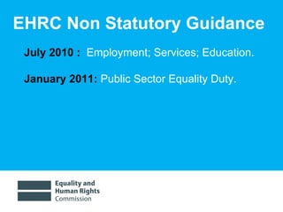 EHRC Non Statutory Guidance July 2010 :  Employment; Services; Education.  January 2011:  Public Sector Equality Duty.  