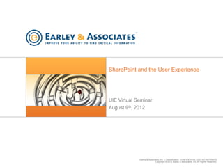 SharePoint and the User Experience




UIE Virtual Seminar
August 9th, 2012




             Earley & Associates, Inc. | Classification: CONFIDENTIAL USE, NO REPRINTS
                            Copyright © 2012 Earley & Associates, Inc. All Rights Reserved.
 