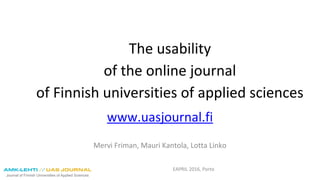 EAPRIL 2016, Porto
The usability
of the online journal
of Finnish Universities of Applied Sciences
www.uasjournal.fi
Mervi Friman, Häme UAS & Mauri Kantola Turku UAS & Lotta Linko, Häme UAS
EAPRIL Conference
21-25 November 2016
 