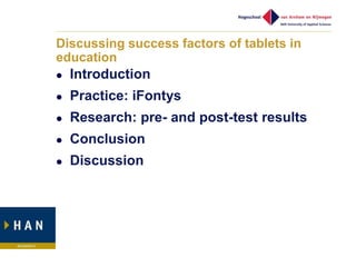 Discussing success factors of tablets in
education
   Introduction
   Practice: iFontys
   Research: pre- and post-test results
   Conclusion
   Discussion
 