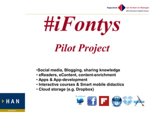 #iFontys
         Pilot Project
•Social media, Blogging, sharing knowledge
• eReaders, eContent, content-enrichment
• Apps & App-development
• Interactive courses & Smart mobile didactics
• Cloud storage (e.g. Dropbox)
 