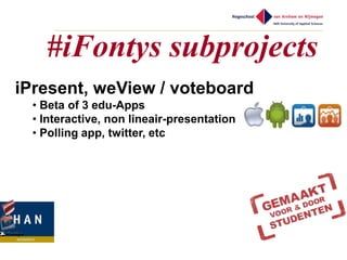 #iFontys subprojects
iPresent, weView / voteboard
  • Beta of 3 edu-Apps
  • Interactive, non lineair-presentation
  • Polling app, twitter, etc
 