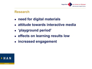 Research

   need for digital materials
   attitude towards interactive media
   „playground period‟
   effects on learning results low
   increased engagement
 