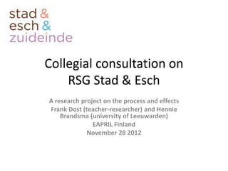 Collegial consultation on
    RSG Stad & Esch
A research project on the process and effects
Frank Dost (teacher-researcher) and Hennie
    Brandsma (university of Leeuwarden)
               EAPRIL Finland
             November 28 2012
 